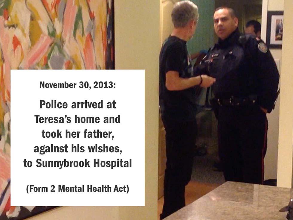November 30, 2013: Police arrived at Teresa’s home and took her father, against his wishes, to Sunnybrook Hospital (Form 2 Mental Health Act)