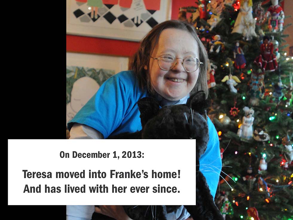 On December 1, 2013: Teresa moved into our home! And has lived with us ever since.